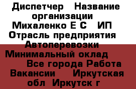 Диспетчер › Название организации ­ Михаленко Е.С., ИП › Отрасль предприятия ­ Автоперевозки › Минимальный оклад ­ 60 000 - Все города Работа » Вакансии   . Иркутская обл.,Иркутск г.